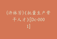 (许林芳)《批量生产骨干人才》[Dc-0001]-51搞钱网