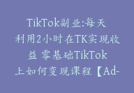 TikTok副业:每天利用2小时在TK实现收益 零基础TikTok上如何变现课程【Ad-0039】-51搞钱网