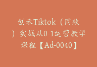 创禾Tiktok（同款）实战从0-1运营教学课程【Ad-0040】-51搞钱网