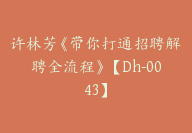 许林芳《带你打通招聘解聘全流程》【Dh-0043】-51搞钱网